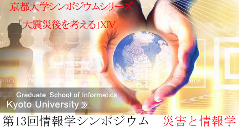 第13回情報学シンポジウム 災害と情報学（京都大学シンポジウムシリーズ「大震災後を考える」XIV)